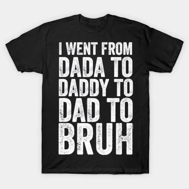I went from dada to daddy to dad to bruh shirt