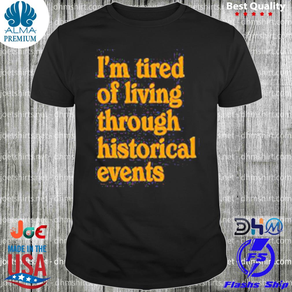 I'm tired of living through historical events shirt