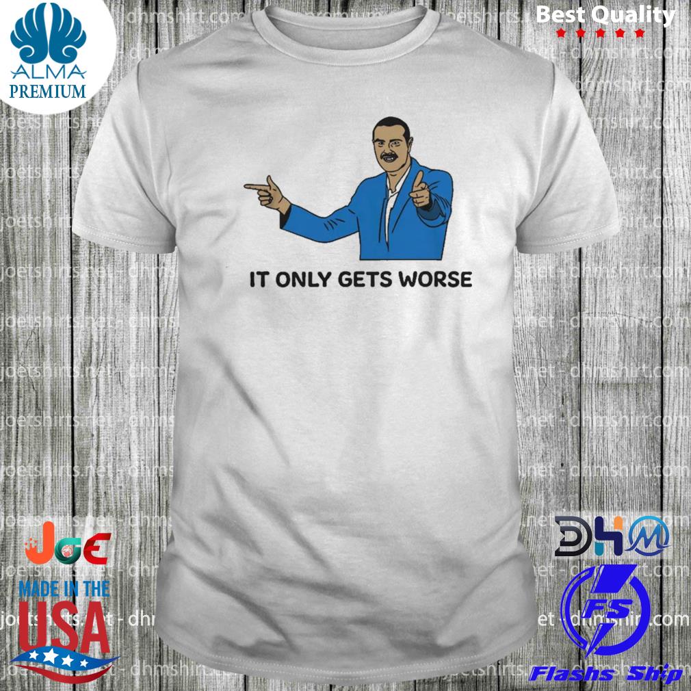 It only gets worse shirt