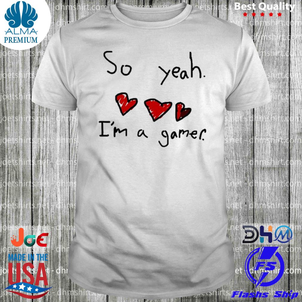 So yeah I'm a gamer shirt