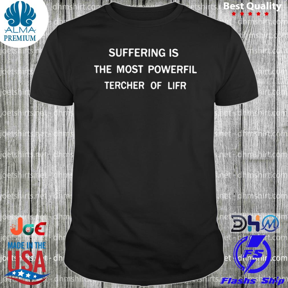 Suffering is the most powerful teacher of life shirt