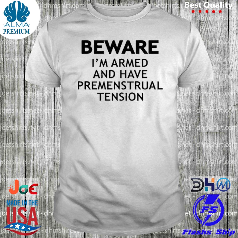 That go hard beware I'm armed and have premenstrual tension shirt