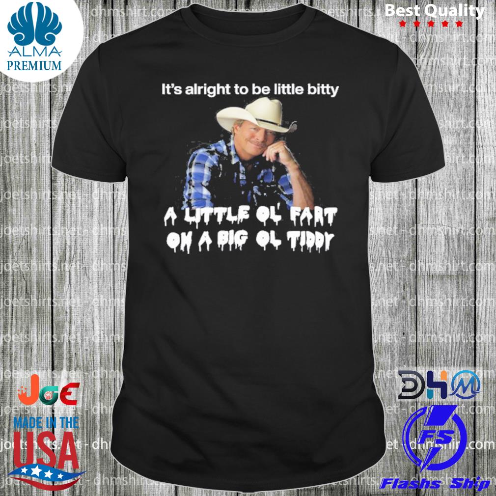 That go hard it's alright to be little bitty a little ol fart shirt